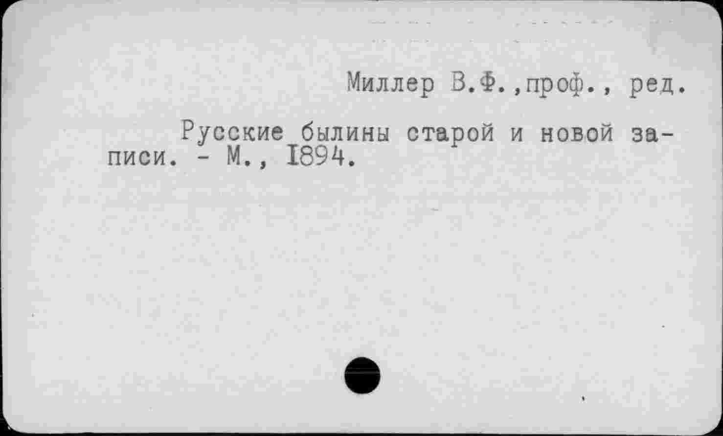 ﻿Миллер В.Ф.,проф.» ред.
Русские былины старой и новой записи. - М., 1894.